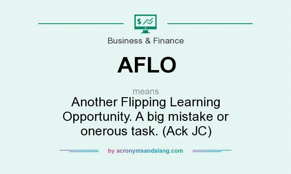 What does AFLO mean? It stands for Another Flipping Learning Opportunity. A big mistake or onerous task. (Ack JC)