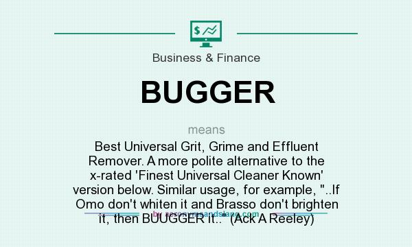 What does BUGGER mean? It stands for Best Universal Grit, Grime and Effluent Remover. A more polite alternative to the x-rated `Finest Universal Cleaner Known` version below. Similar usage, for example, 