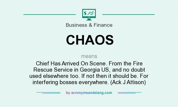 What does CHAOS mean? It stands for Chief Has Arrived On Scene. From the Fire Rescue Service in Georgia US, and no doubt used elsewhere too. If not then it should be. For interfering bosses everywhere. (Ack J Attison)