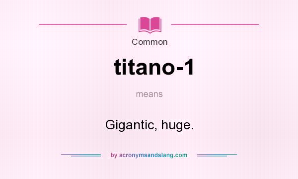 What does titano-1 mean? It stands for Gigantic, huge.