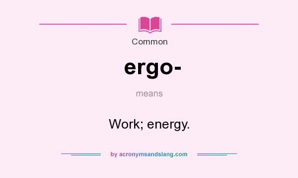 What does ergo- mean? It stands for Work; energy.