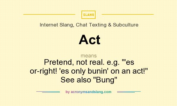 What does Act mean? It stands for Pretend, not real. e.g. `es or-right! `es only bunin` on an act! See also Bung