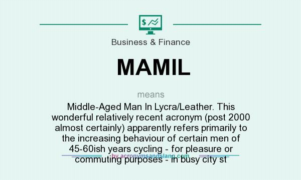 What does MAMIL mean? It stands for Middle-Aged Man In Lycra/Leather. This wonderful relatively recent acronym (post 2000 almost certainly) apparently refers primarily to the increasing behaviour of certain men of 45-60ish years cycling - for pleasure or commuting purposes - in busy city st