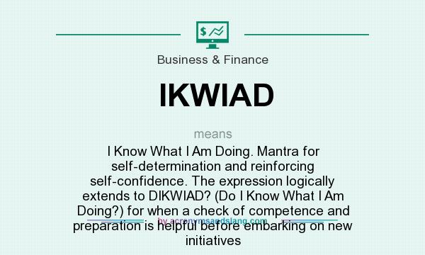 What does IKWIAD mean? It stands for I Know What I Am Doing. Mantra for self-determination and reinforcing self-confidence. The expression logically extends to DIKWIAD? (Do I Know What I Am Doing?) for when a check of competence and preparation is helpful before embarking on new initiatives