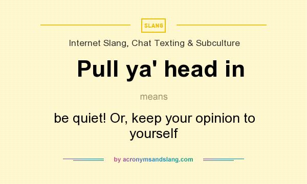 What does Pull ya` head in mean? It stands for be quiet! Or, keep your opinion to yourself
