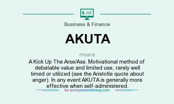 What does AKUTA mean? It stands for A Kick Up The Arse/Ass. Motivational method of debatable value and limited use, rarely well timed or utilized (see the Aristotle quote about anger). In any event AKUTA is generally more effective when self-administered.