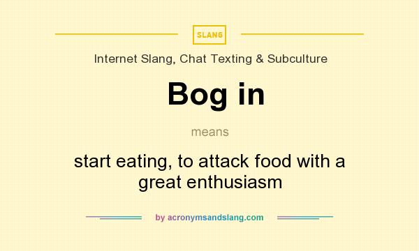 What does Bog in mean? It stands for start eating, to attack food with a great enthusiasm