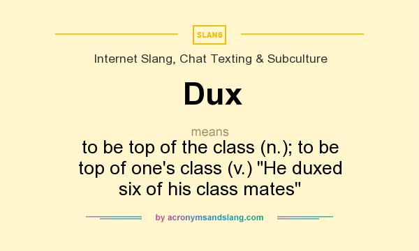 What does Dux mean? It stands for to be top of the class (n.); to be top of one`s class (v.) He duxed six of his class mates