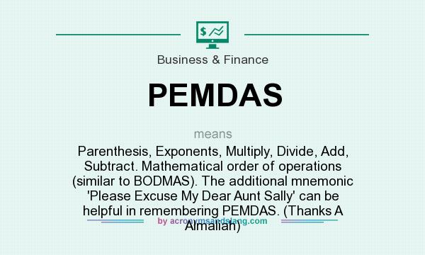 What does PEMDAS mean? It stands for Parenthesis, Exponents, Multiply, Divide, Add, Subtract. Mathematical order of operations (similar to BODMAS). The additional mnemonic `Please Excuse My Dear Aunt Sally` can be helpful in remembering PEMDAS. (Thanks A Almaliah)