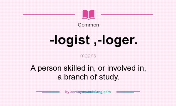 What does -logist ,-loger. mean? It stands for A person skilled in, or involved in, a branch of study.