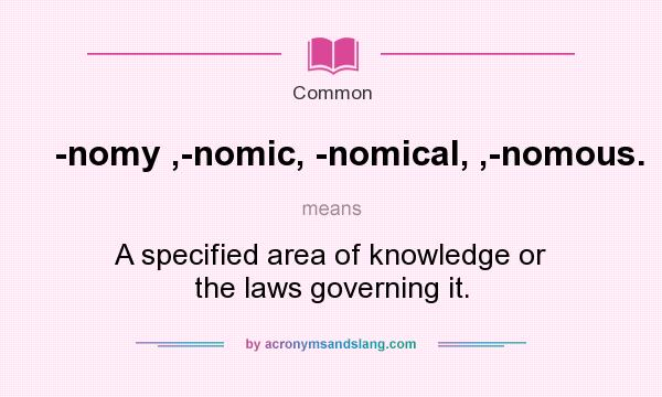 What does -nomy ,-nomic, -nomical, ,-nomous. mean? It stands for A specified area of knowledge or the laws governing it.