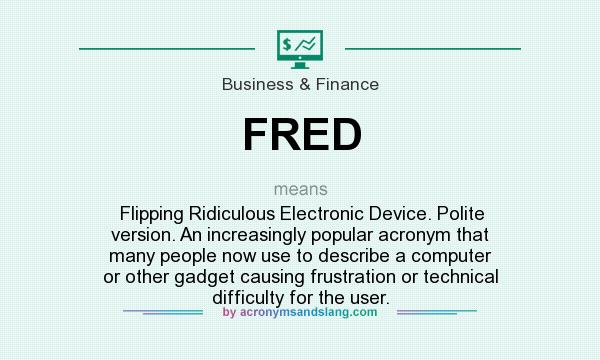 What does FRED mean? It stands for Flipping Ridiculous Electronic Device. Polite version. An increasingly popular acronym that many people now use to describe a computer or other gadget causing frustration or technical difficulty for the user.