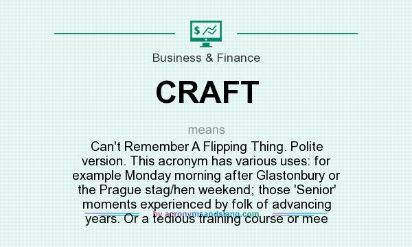 What does CRAFT mean? It stands for Can`t Remember A Flipping Thing. Polite version. This acronym has various uses: for example Monday morning after Glastonbury or the Prague stag/hen weekend; those `Senior` moments experienced by folk of advancing years. Or a tedious training course or mee