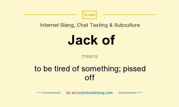 What does Jack of mean? It stands for to be tired of something; pissed off