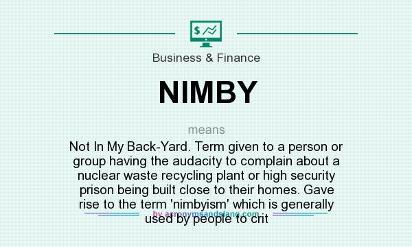 What does NIMBY mean? It stands for Not In My Back-Yard. Term given to a person or group having the audacity to complain about a nuclear waste recycling plant or high security prison being built close to their homes. Gave rise to the term `nimbyism` which is generally used by people to crit