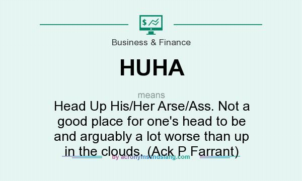What does HUHA mean? It stands for Head Up His/Her Arse/Ass. Not a good place for one`s head to be and arguably a lot worse than up in the clouds. (Ack P Farrant)