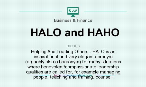 What does HALO and HAHO mean? It stands for Helping And Leading Others - HALO is an inspirational and very elegant acronym (arguably also a bacronym) for many situations where benevolent/compassionate leadership qualities are called for, for example managing people, teaching and training, counselli