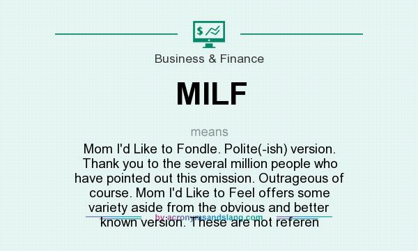 What does MILF mean? It stands for Mom I`d Like to Fondle. Polite(-ish) version. Thank you to the several million people who have pointed out this omission. Outrageous of course. Mom I`d Like to Feel offers some variety aside from the obvious and better known version. These are not referen