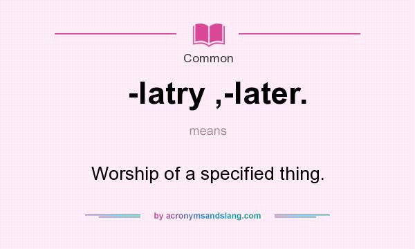 What does -latry ,-later. mean? It stands for Worship of a specified thing.