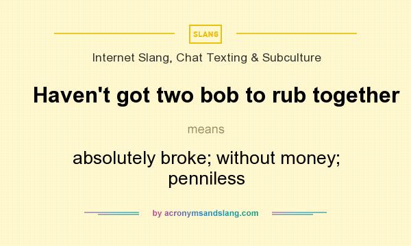 What does Haven`t got two bob to rub together mean? It stands for absolutely broke; without money; penniless