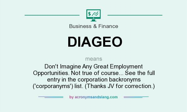 What does DIAGEO mean? It stands for Don`t Imagine Any Great Employment Opportunities. Not true of course... See the full entry in the corporation backronyms (`corporanyms`) list. (Thanks JV for correction.)