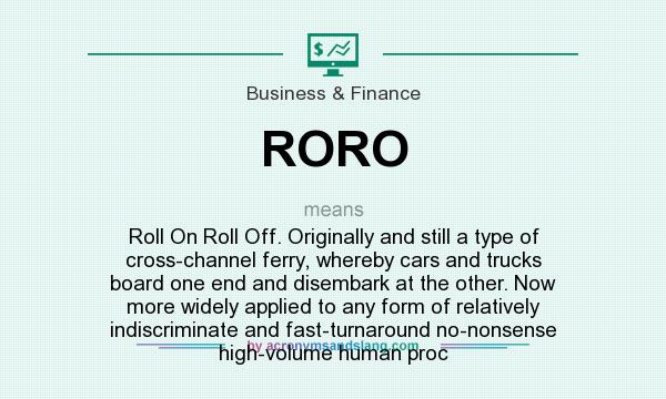 What does RORO mean? It stands for Roll On Roll Off. Originally and still a type of cross-channel ferry, whereby cars and trucks board one end and disembark at the other. Now more widely applied to any form of relatively indiscriminate and fast-turnaround no-nonsense high-volume human proc