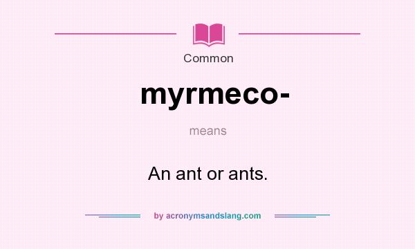 What does myrmeco- mean? It stands for An ant or ants.