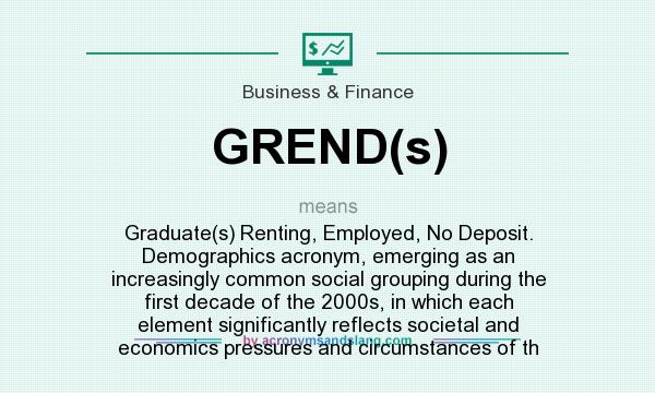 What does GREND(s) mean? It stands for Graduate(s) Renting, Employed, No Deposit. Demographics acronym, emerging as an increasingly common social grouping during the first decade of the 2000s, in which each element significantly reflects societal and economics pressures and circumstances of th