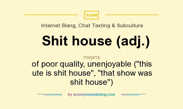 What does Shit house (adj.) mean? It stands for of poor quality, unenjoyable (this ute is shit house, that show was shit house)