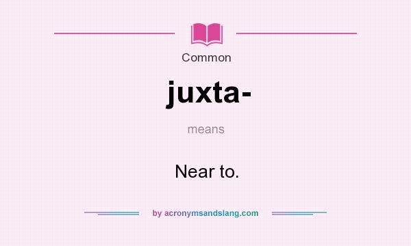 What does juxta- mean? It stands for Near to.