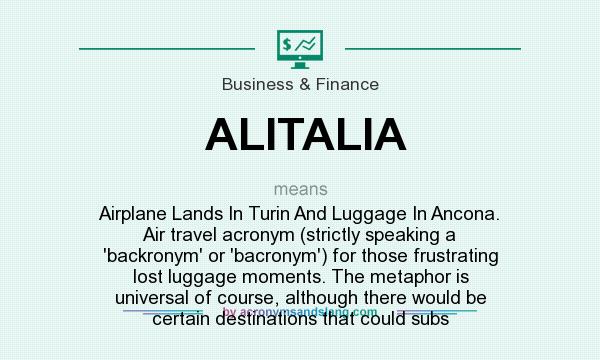 What does ALITALIA mean? It stands for Airplane Lands In Turin And Luggage In Ancona. Air travel acronym (strictly speaking a `backronym` or `bacronym`) for those frustrating lost luggage moments. The metaphor is universal of course, although there would be certain destinations that could subs