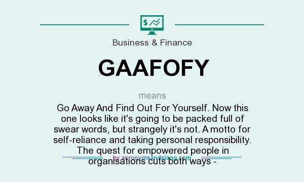 What does GAAFOFY mean? It stands for Go Away And Find Out For Yourself. Now this one looks like it`s going to be packed full of swear words, but strangely it`s not. A motto for self-reliance and taking personal responsibility. The quest for empowered people in organisations cuts both ways -