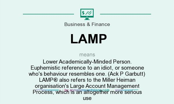 What does LAMP mean? It stands for Lower Academically-Minded Person. Euphemistic reference to an idiot, or someone who`s behaviour resembles one. (Ack P Garbutt) LAMP® also refers to the Miller Heiman organisation`s Large Account Management Process, which is an altogether more serious use