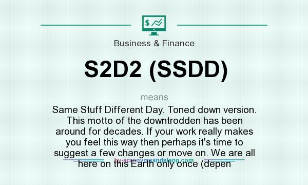 What does S2D2 (SSDD) mean? It stands for Same Stuff Different Day. Toned down version. This motto of the downtrodden has been around for decades. If your work really makes you feel this way then perhaps it`s time to suggest a few changes or move on. We are all here on this Earth only once (depen