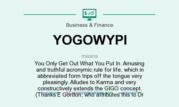 What does YOGOWYPI mean? It stands for You Only Get Out What You Put In. Amusing and truthful acronymic rule for life, which in abbreviated form trips off the tongue very pleasingly. Alludes to Karma and very constructively extends the GIGO concept. (Thanks E Gordon, who attributes this to Dr