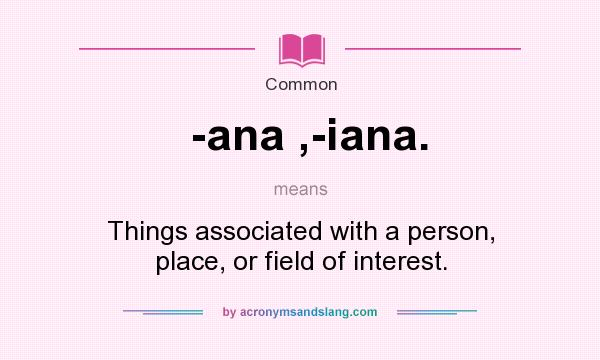 What does -ana ,-iana. mean? It stands for Things associated with a person, place, or field of interest.