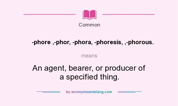What does -phore ,-phor, -phora, -phoresis, ,-phorous. mean? It stands for An agent, bearer, or producer of a specified thing.