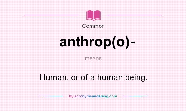 What does anthrop(o)- mean? It stands for Human, or of a human being.