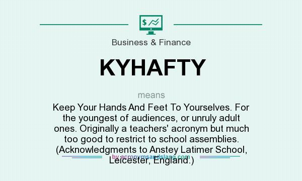 What does KYHAFTY mean? It stands for Keep Your Hands And Feet To Yourselves. For the youngest of audiences, or unruly adult ones. Originally a teachers` acronym but much too good to restrict to school assemblies. (Acknowledgments to Anstey Latimer School, Leicester, England.)