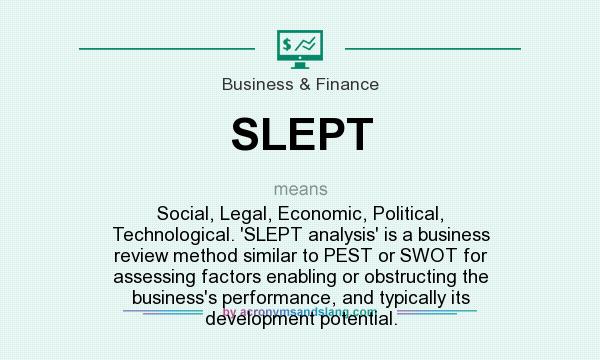 What does SLEPT mean? It stands for Social, Legal, Economic, Political, Technological. `SLEPT analysis` is a business review method similar to PEST or SWOT for assessing factors enabling or obstructing the business`s performance, and typically its development potential.