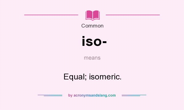 What does iso- mean? It stands for Equal; isomeric.