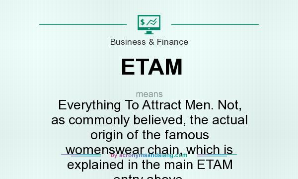 What does ETAM mean? It stands for Everything To Attract Men. Not, as commonly believed, the actual origin of the famous womenswear chain, which is explained in the main ETAM entry above.