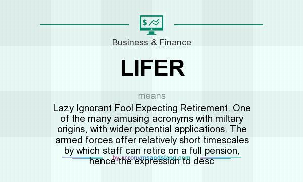 What does LIFER mean? It stands for Lazy Ignorant Fool Expecting Retirement. One of the many amusing acronyms with miltary origins, with wider potential applications. The armed forces offer relatively short timescales by which staff can retire on a full pension, hence the expression to desc