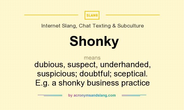 What does Shonky mean? It stands for dubious, suspect, underhanded, suspicious; doubtful; sceptical. E.g. a shonky business practice