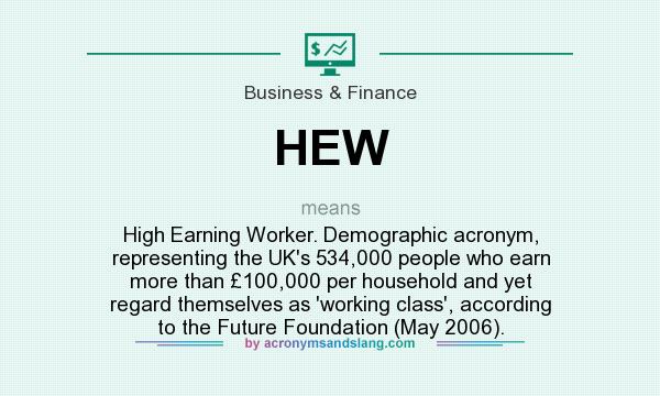 What does HEW mean? It stands for High Earning Worker. Demographic acronym, representing the UK`s 534,000 people who earn more than £100,000 per household and yet regard themselves as `working class`, according to the Future Foundation (May 2006).