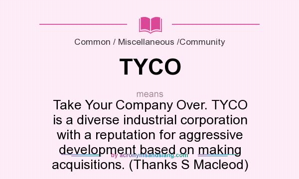 What does TYCO mean? It stands for Take Your Company Over. TYCO is a diverse industrial corporation with a reputation for aggressive development based on making acquisitions. (Thanks S Macleod)