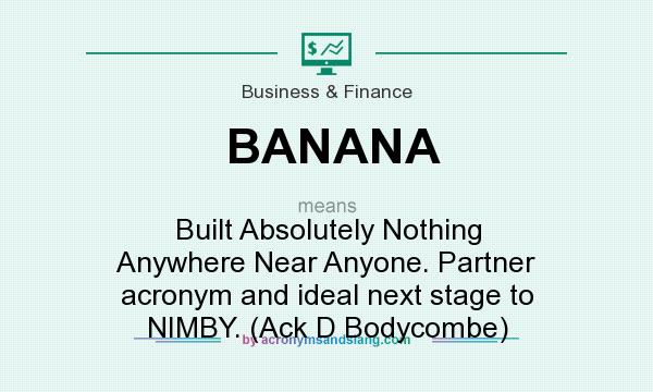 What does BANANA mean? It stands for Built Absolutely Nothing Anywhere Near Anyone. Partner acronym and ideal next stage to NIMBY. (Ack D Bodycombe)