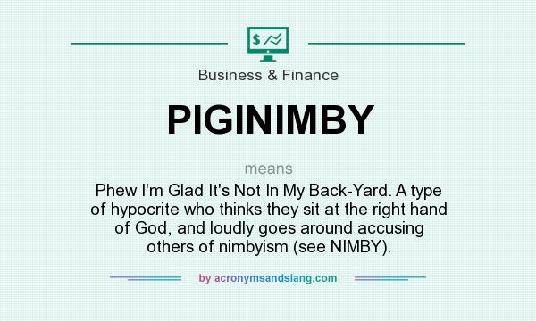 What does PIGINIMBY mean? It stands for Phew I`m Glad It`s Not In My Back-Yard. A type of hypocrite who thinks they sit at the right hand of God, and loudly goes around accusing others of nimbyism (see NIMBY).