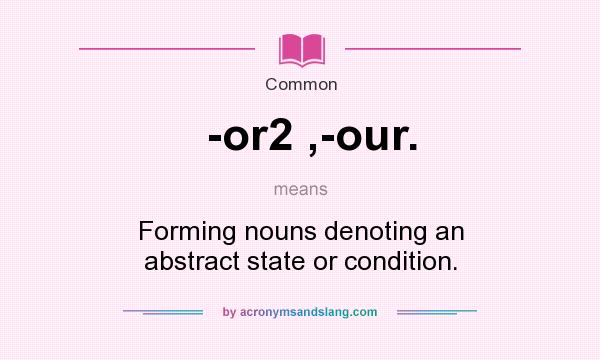 What does -or2 ,-our. mean? It stands for Forming nouns denoting an abstract state or condition.