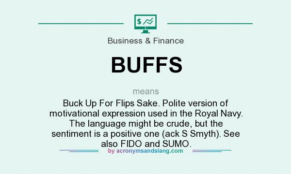 What does BUFFS mean? It stands for Buck Up For Flips Sake. Polite version of motivational expression used in the Royal Navy. The language might be crude, but the sentiment is a positive one (ack S Smyth). See also FIDO and SUMO.